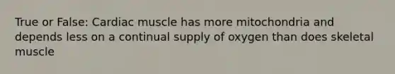 True or False: Cardiac muscle has more mitochondria and depends less on a continual supply of oxygen than does skeletal muscle