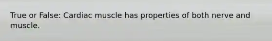 True or False: Cardiac muscle has properties of both nerve and muscle.