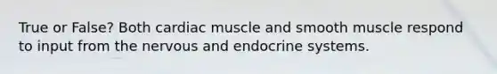 True or False? Both cardiac muscle and smooth muscle respond to input from the nervous and endocrine systems.