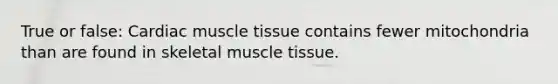 True or false: Cardiac <a href='https://www.questionai.com/knowledge/kMDq0yZc0j-muscle-tissue' class='anchor-knowledge'>muscle tissue</a> contains fewer mitochondria than are found in skeletal muscle tissue.