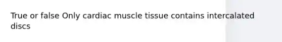 True or false Only cardiac muscle tissue contains intercalated discs