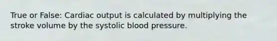 True or False: Cardiac output is calculated by multiplying the stroke volume by the systolic blood pressure.