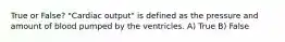 True or False? "Cardiac output" is defined as the pressure and amount of blood pumped by the ventricles. A) True B) False