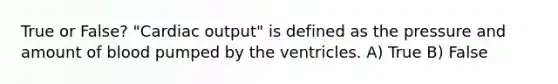 True or False? "<a href='https://www.questionai.com/knowledge/kyxUJGvw35-cardiac-output' class='anchor-knowledge'>cardiac output</a>" is defined as the pressure and amount of blood pumped by the ventricles. A) True B) False