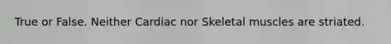 True or False. Neither Cardiac nor Skeletal muscles are striated.