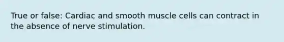 True or false: Cardiac and smooth muscle cells can contract in the absence of nerve stimulation.