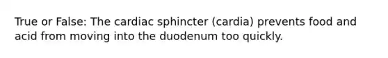 True or False: The cardiac sphincter (cardia) prevents food and acid from moving into the duodenum too quickly.