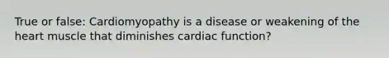 True or false: Cardiomyopathy is a disease or weakening of <a href='https://www.questionai.com/knowledge/kya8ocqc6o-the-heart' class='anchor-knowledge'>the heart</a> muscle that diminishes cardiac function?