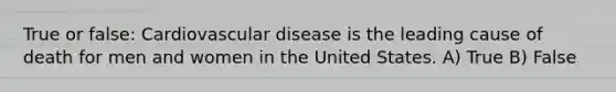 True or false: Cardiovascular disease is the leading cause of death for men and women in the United States. A) True B) False