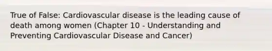 True of False: Cardiovascular disease is the leading cause of death among women (Chapter 10 - Understanding and Preventing Cardiovascular Disease and Cancer)