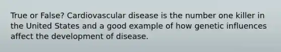 True or False? Cardiovascular disease is the number one killer in the United States and a good example of how genetic influences affect the development of disease.