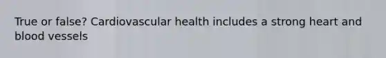 True or false? Cardiovascular health includes a strong heart and blood vessels