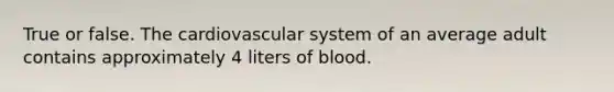 True or false. The cardiovascular system of an average adult contains approximately 4 liters of blood.