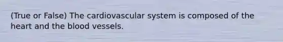 (True or False) The cardiovascular system is composed of the heart and the blood vessels.