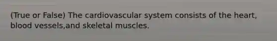 (True or False) The cardiovascular system consists of the heart, blood vessels,and skeletal muscles.