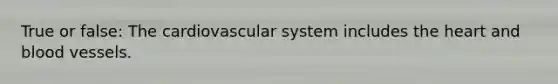 True or false: The cardiovascular system includes the heart and blood vessels.