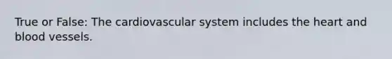 True or False: The cardiovascular system includes the heart and blood vessels.