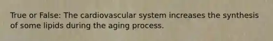 True or False: The cardiovascular system increases the synthesis of some lipids during the aging process.