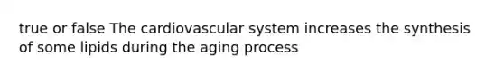 true or false The cardiovascular system increases the synthesis of some lipids during the aging process