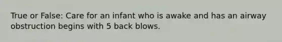 True or False: Care for an infant who is awake and has an airway obstruction begins with 5 back blows.