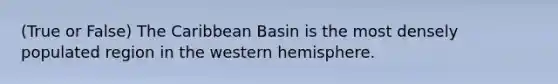 (True or False) The Caribbean Basin is the most densely populated region in the western hemisphere.