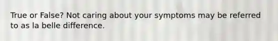 True or False? Not caring about your symptoms may be referred to as la belle difference.