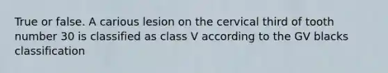 True or false. A carious lesion on the cervical third of tooth number 30 is classified as class V according to the GV blacks classification