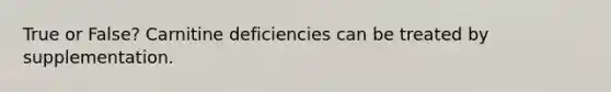 True or False? Carnitine deficiencies can be treated by supplementation.