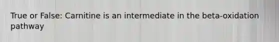 True or False: Carnitine is an intermediate in the beta-oxidation pathway