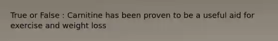 True or False : Carnitine has been proven to be a useful aid for exercise and weight loss