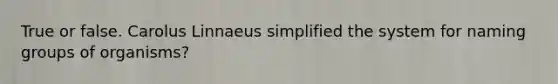 True or false. Carolus Linnaeus simplified the system for naming groups of organisms?