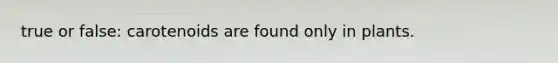 true or false: carotenoids are found only in plants.