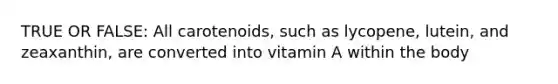 TRUE OR FALSE: All carotenoids, such as lycopene, lutein, and zeaxanthin, are converted into vitamin A within the body