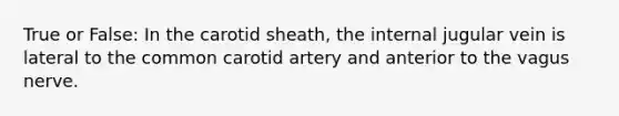 True or False: In the carotid sheath, the internal jugular vein is lateral to the common carotid artery and anterior to the vagus nerve.