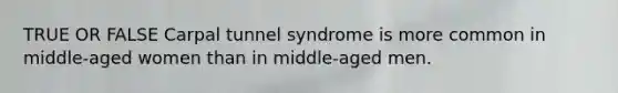 TRUE OR FALSE Carpal tunnel syndrome is more common in middle-aged women than in middle-aged men.