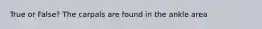 True or False? The carpals are found in the ankle area