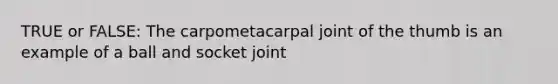 TRUE or FALSE: The carpometacarpal joint of the thumb is an example of a ball and socket joint