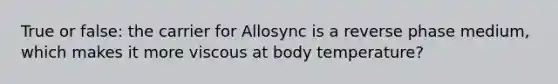 True or false: the carrier for Allosync is a reverse phase medium, which makes it more viscous at body temperature?