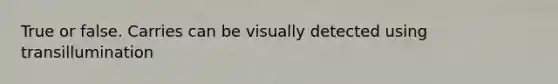 True or false. Carries can be visually detected using transillumination