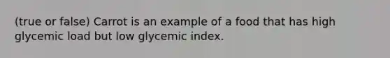 (true or false) Carrot is an example of a food that has high glycemic load but low glycemic index.