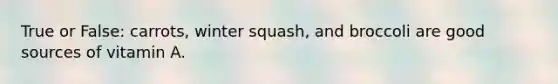 True or False: carrots, winter squash, and broccoli are good sources of vitamin A.