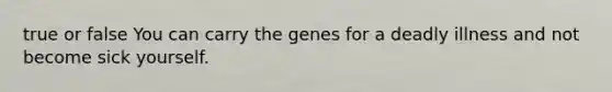 true or false You can carry the genes for a deadly illness and not become sick yourself.