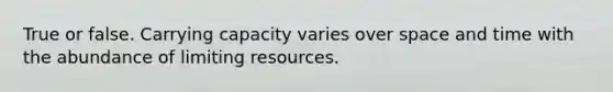 True or false. Carrying capacity varies over space and time with the abundance of limiting resources.