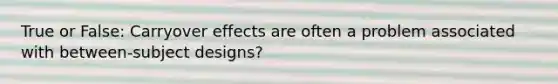 True or False: Carryover effects are often a problem associated with between-subject designs?