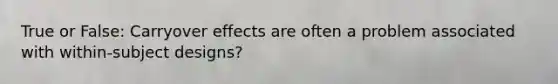 True or False: Carryover effects are often a problem associated with within-subject designs?