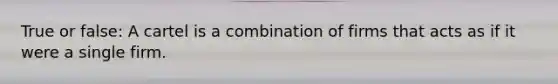 True or false: A cartel is a combination of firms that acts as if it were a single firm.