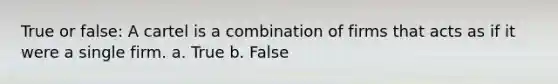 True or false: A cartel is a combination of firms that acts as if it were a single firm. a. True b. False