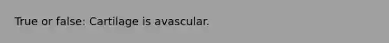 True or false: Cartilage is avascular.