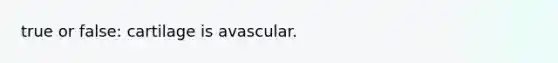 true or false: cartilage is avascular.