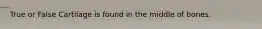True or False Cartilage is found in the middle of bones.